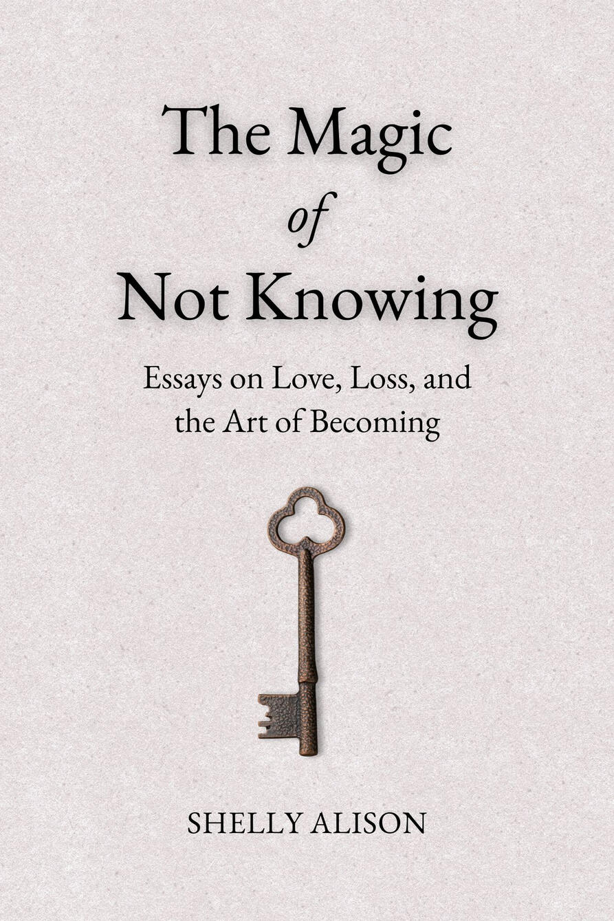 The Magic of Not Knowing: Essays on Love, Loss, and the Art of Becoming By Shelly Alison